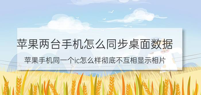 苹果两台手机怎么同步桌面数据 苹果手机同一个ic怎么样彻底不互相显示相片？